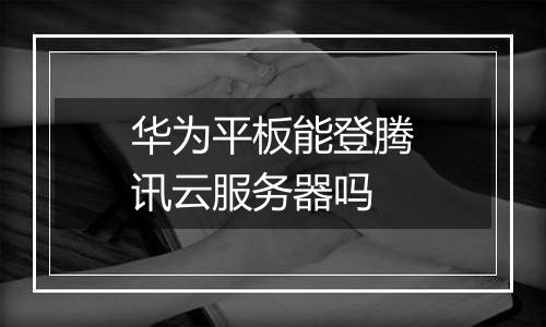 华为平板能登腾讯云服务器吗
