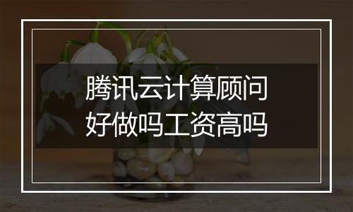 腾讯云计算顾问好做吗工资高吗