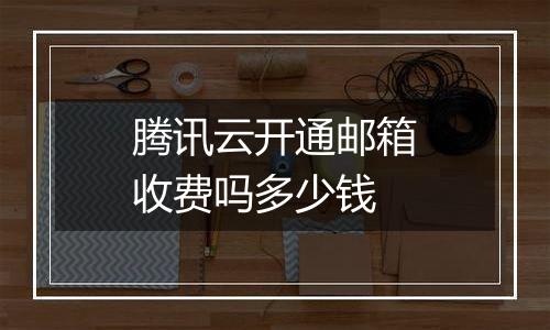 腾讯云开通邮箱收费吗多少钱