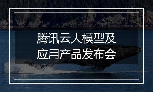 腾讯云大模型及应用产品发布会