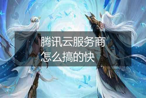 腾讯云服务商怎么搞的快