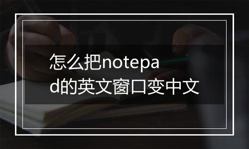 怎么把notepad的英文窗口变中文