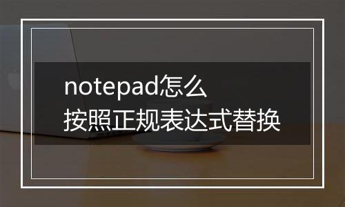 notepad怎么按照正规表达式替换