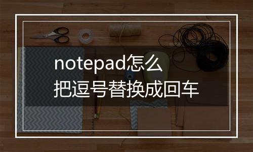 notepad怎么把逗号替换成回车