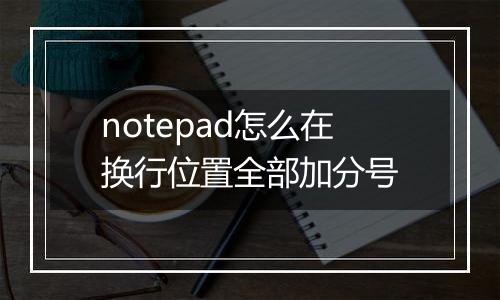 notepad怎么在换行位置全部加分号
