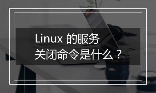 Linux 的服务关闭命令是什么?