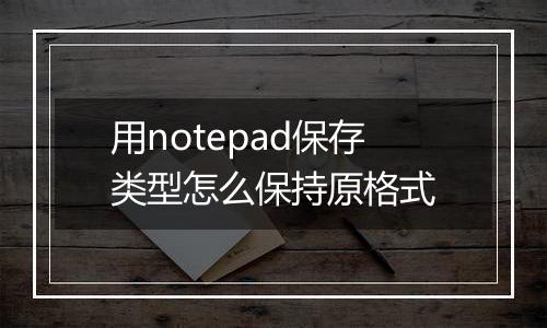 用notepad保存类型怎么保持原格式