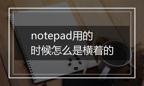 notepad用的时候怎么是横着的
