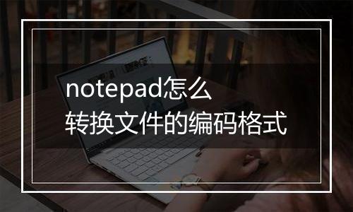 notepad怎么转换文件的编码格式