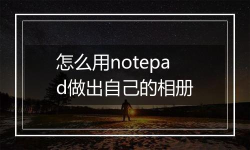 怎么用notepad做出自己的相册
