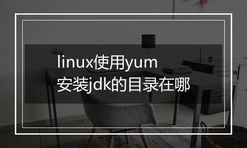 linux使用yum安装jdk的目录在哪