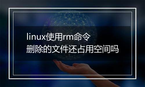 linux使用rm命令删除的文件还占用空间吗