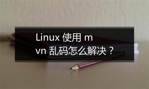Linux 使用 mvn 乱码怎么解决?