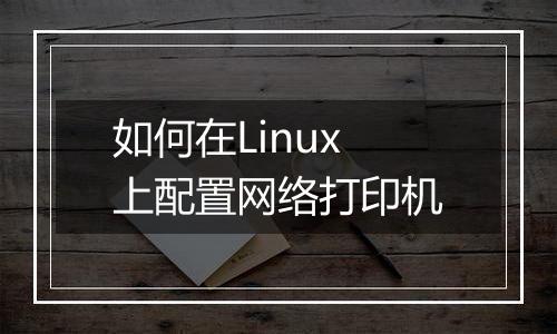 如何在Linux上配置网络打印机