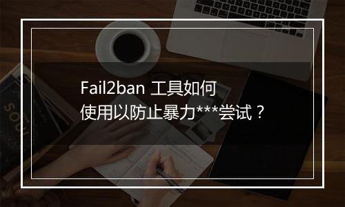 Fail2ban 工具如何使用以防止暴力***尝试？