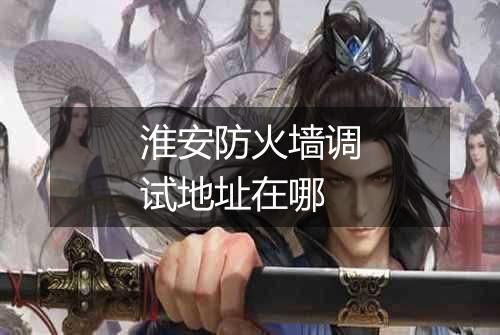 淮安防火墙调试地址在哪