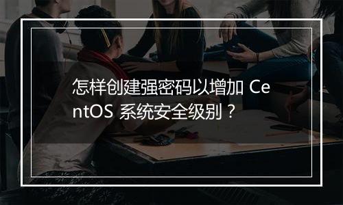 怎样创建强密码以增加 CentOS 系统安全级别?