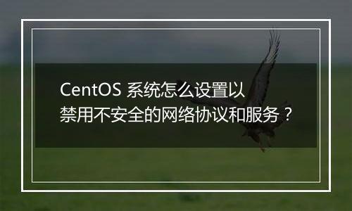 CentOS 系统怎么设置以禁用不安全的网络协议和服务?