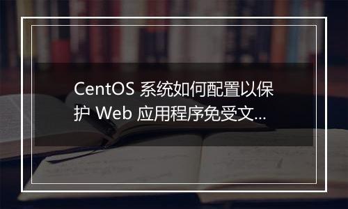 CentOS 系统如何配置以保护 Web 应用程序免受文件上传漏洞？