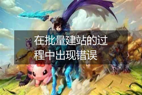 在批量建站的过程中出现错误