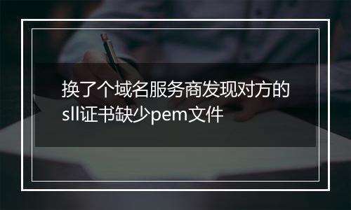 换了个域名服务商发现对方的sll证书缺少pem文件