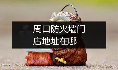 周口防火墙门店地址在哪