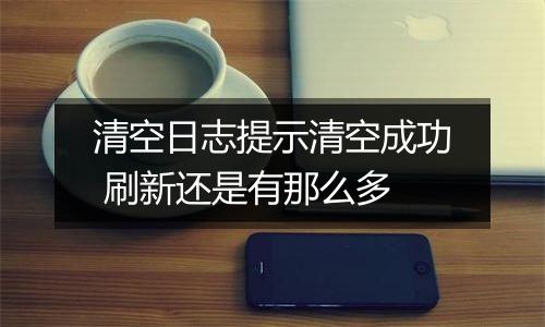 清空日志提示清空成功 刷新还是有那么多