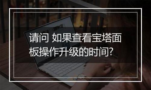 请问 如果查看宝塔面板操作升级的时间?