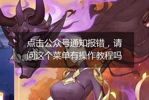 点击公众号通知报错，请问这个菜单有操作教程吗