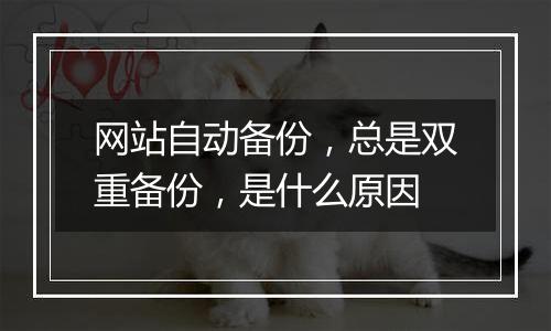 网站自动备份,总是双重备份,是什么原因