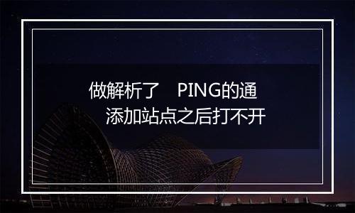 做解析了 PING的通 添加站点之后打不开