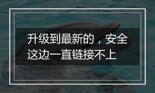 升级到最新的，安全这边一直链接不上