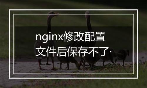 nginx修改配置文件后保存不了·