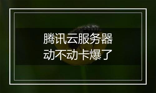 腾讯云服务器动不动卡爆了