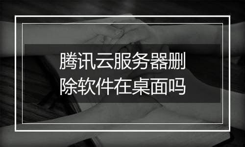 腾讯云服务器删除软件在桌面吗