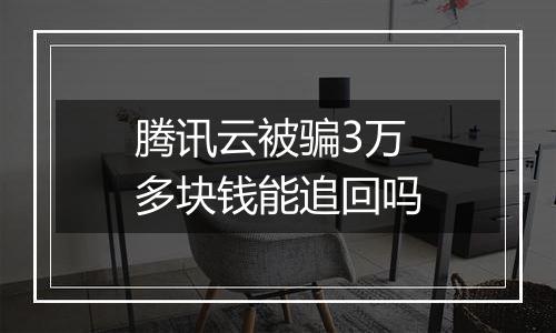 腾讯云被骗3万多块钱能追回吗