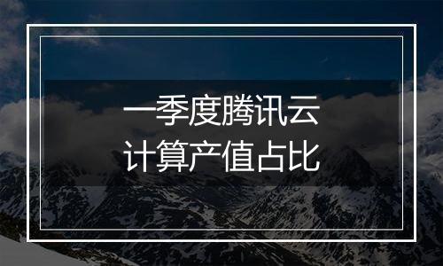 一季度腾讯云计算产值占比