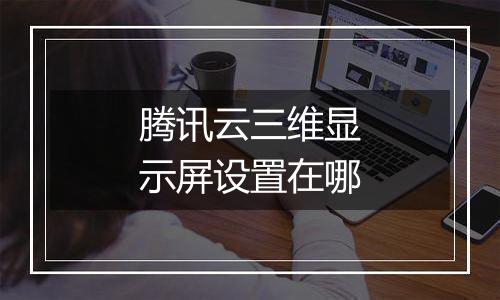 腾讯云三维显示屏设置在哪