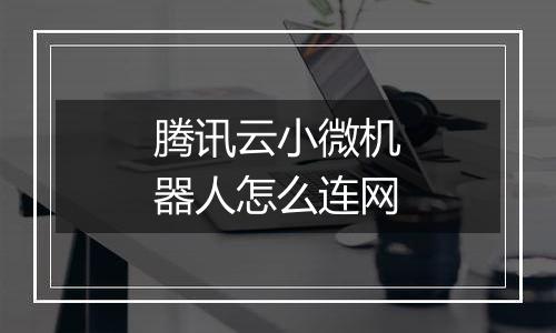 腾讯云小微机器人怎么连网