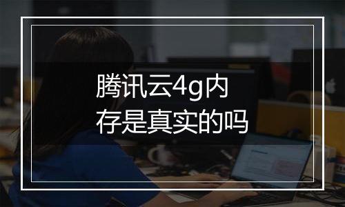 腾讯云4g内存是真实的吗