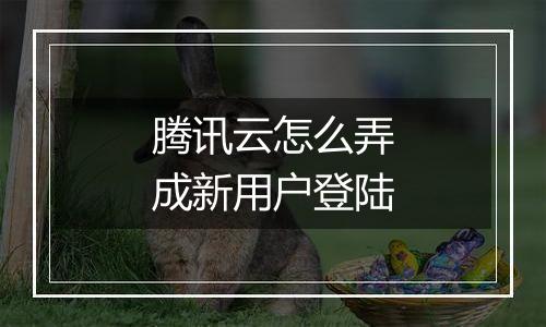 腾讯云怎么弄成新用户登陆