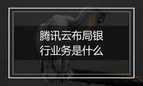腾讯云布局银行业务是什么