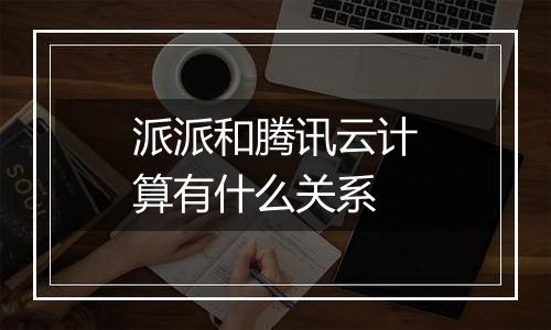 派派和腾讯云计算有什么关系