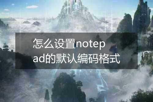 怎么设置notepad的默认编码格式