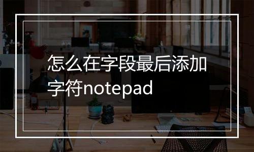 怎么在字段最后添加字符notepad