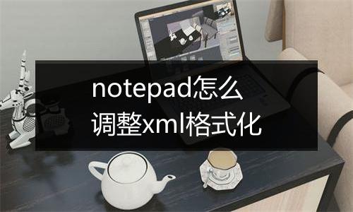 notepad怎么调整xml格式化