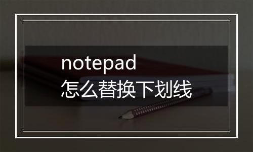 notepad怎么替换下划线