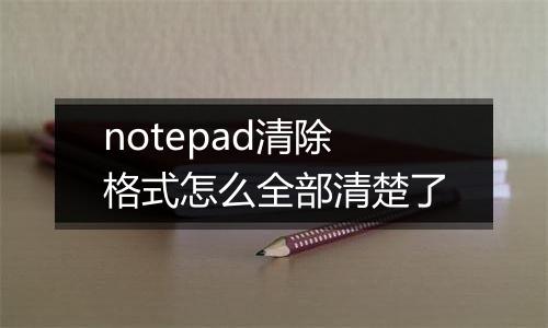 notepad清除格式怎么全部清楚了