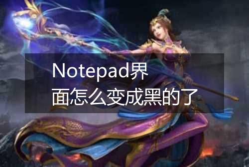 Notepad界面怎么变成黑的了