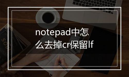 notepad中怎么去掉cr保留lf
